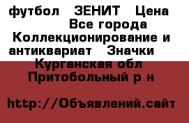 1.1) футбол : ЗЕНИТ › Цена ­ 499 - Все города Коллекционирование и антиквариат » Значки   . Курганская обл.,Притобольный р-н